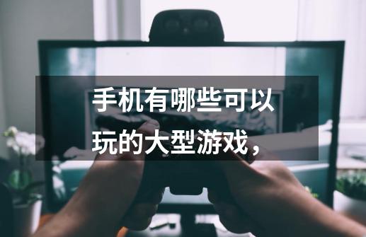 手机有哪些可以玩的大型游戏,-第1张-游戏信息-龙启网