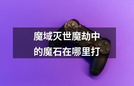 魔域灭世魔劫中的魔石在哪里打-第1张-游戏信息-龙启网
