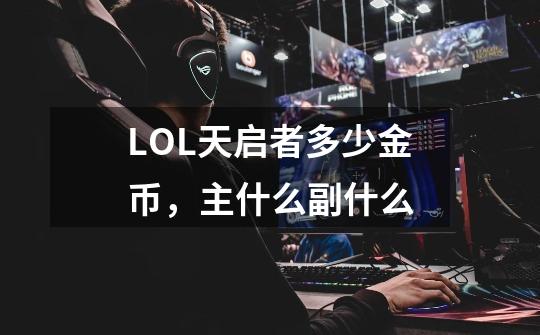 LOL天启者多少金币,主什么副什么-第1张-游戏信息-龙启网