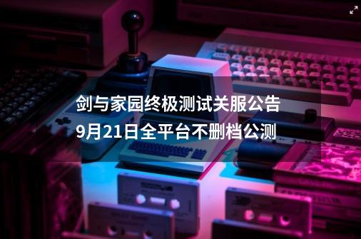 剑与家园终极测试关服公告 9月21日全平台不删档公测-第1张-游戏信息-龙启网