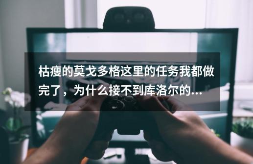 枯瘦的莫戈多格这里的任务我都做完了,为什么接不到库洛尔的(天空卫队哨站)任务-第1张-游戏信息-龙启网