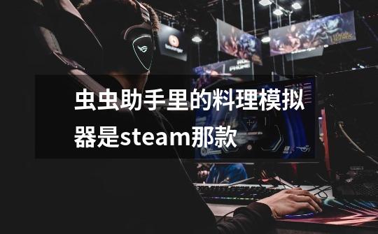 虫虫助手里的料理模拟器是steam那款-第1张-游戏信息-龙启网