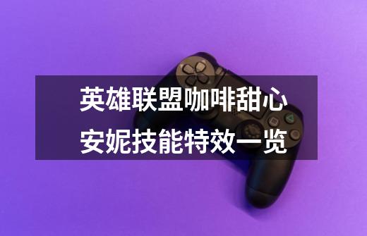英雄联盟咖啡甜心安妮技能特效一览-第1张-游戏信息-龙启网