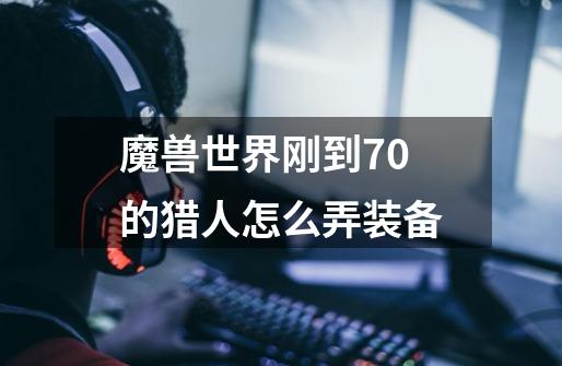 魔兽世界刚到70的猎人怎么弄装备-第1张-游戏信息-龙启网