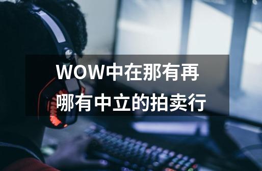 WOW中在那有再哪有中立的拍卖行-第1张-游戏信息-龙启网