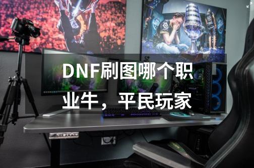 DNF刷图哪个职业牛,平民玩家-第1张-游戏信息-龙启网