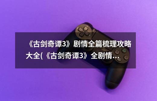 《古剑奇谭3》剧情全篇梳理攻略大全(《古剑奇谭3》全剧情攻略大全,详解游戏剧情)-第1张-游戏信息-龙启网