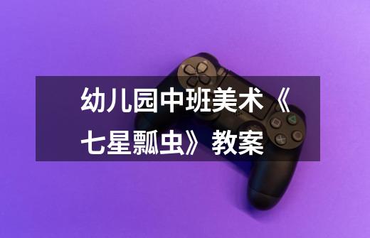 幼儿园中班美术《七星瓢虫》教案-第1张-游戏信息-龙启网