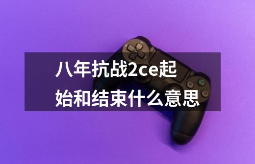 八年抗战2ce起始和结束什么意思-第1张-游戏信息-龙启网