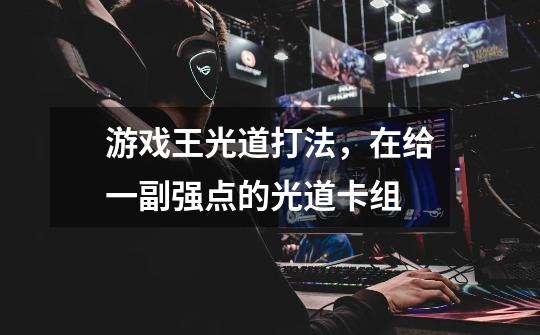 游戏王光道打法,在给一副强点的光道卡组-第1张-游戏信息-龙启网