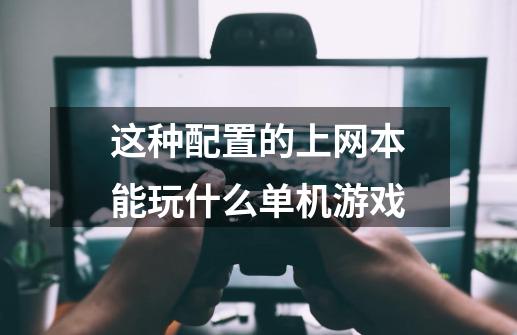 这种配置的上网本能玩什么单机游戏-第1张-游戏信息-龙启网