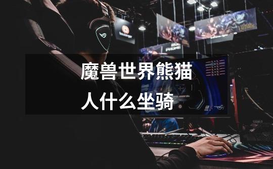 魔兽世界熊猫人什么坐骑-第1张-游戏信息-龙启网