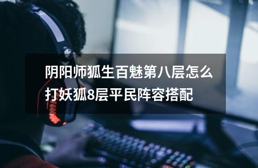 阴阳师狐生百魅第八层怎么打妖狐8层平民阵容搭配-第1张-游戏信息-龙启网