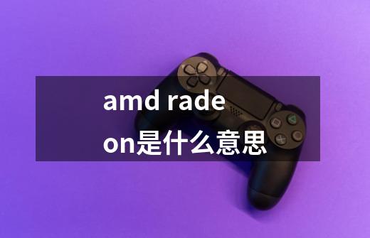 amd radeon是什么意思-第1张-游戏信息-龙启网
