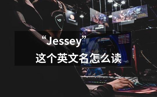 “Jessey”这个英文名怎么读-第1张-游戏信息-龙启网