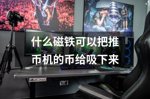 什么磁铁可以把推币机的币给吸下来-第1张-游戏信息-龙启网