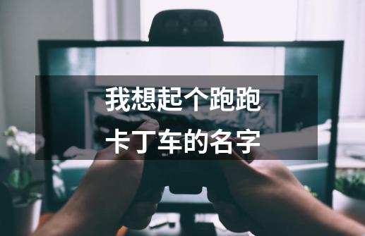 我想起个跑跑卡丁车的名字-第1张-游戏信息-龙启网