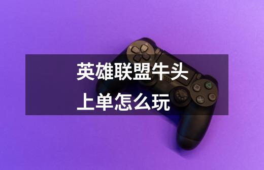 英雄联盟牛头上单怎么玩-第1张-游戏信息-龙启网