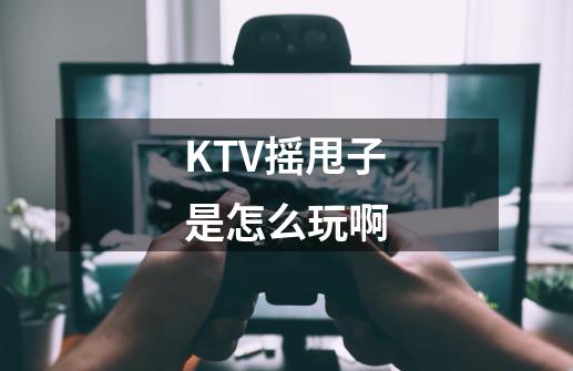 KTV摇甩子是怎么玩啊-第1张-游戏信息-龙启网