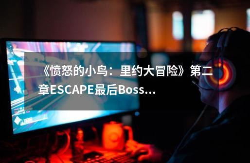 《愤怒的小鸟:里约大冒险》第二章ESCAPE最后Boss攻略-第1张-游戏信息-龙启网