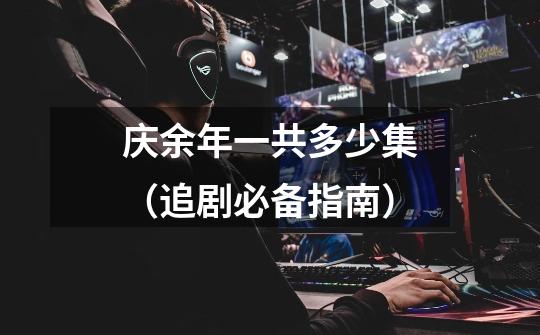 庆余年一共多少集(追剧必备指南)-第1张-游戏信息-龙启网
