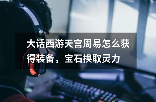 大话西游天宫周易怎么获得装备,宝石换取灵力-第1张-游戏信息-龙启网