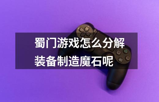 蜀门游戏怎么分解装备制造魔石呢-第1张-游戏信息-龙启网