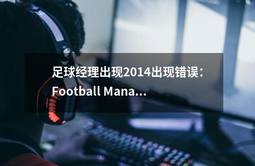 足球经理出现2014出现错误:Football Manager 2014 已经在运行-第1张-游戏信息-龙启网