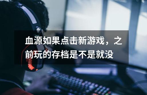 血源如果点击新游戏,之前玩的存档是不是就没-第1张-游戏信息-龙启网