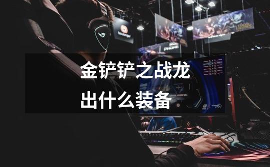 金铲铲之战龙出什么装备-第1张-游戏信息-龙启网