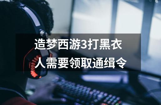 造梦西游3打黑衣人需要领取通缉令-第1张-游戏信息-龙启网