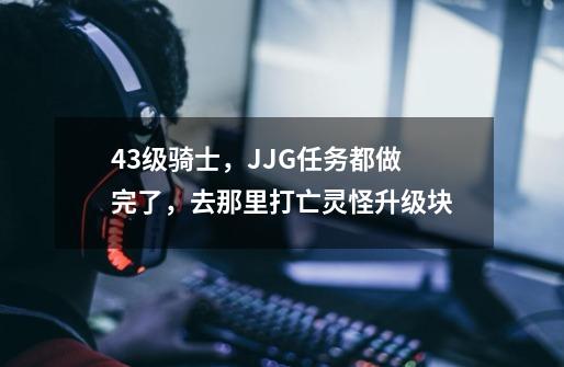 43级骑士,JJG任务都做完了,去那里打亡灵怪升级块-第1张-游戏信息-龙启网