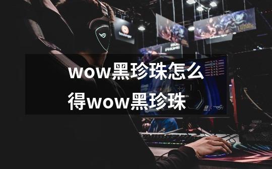 wow黑珍珠怎么得wow黑珍珠-第1张-游戏信息-龙启网