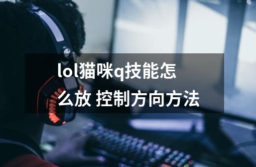 lol猫咪q技能怎么放 控制方向方法-第1张-游戏信息-龙启网