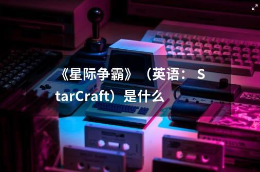 《星际争霸》(英语: StarCraft)是什么-第1张-游戏信息-龙启网