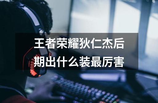 王者荣耀狄仁杰后期出什么装最厉害-第1张-游戏信息-龙启网