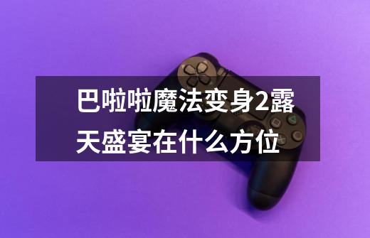 巴啦啦魔法变身2露天盛宴在什么方位-第1张-游戏信息-龙启网