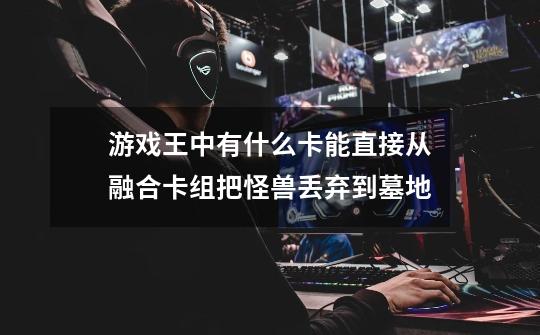 游戏王中有什么卡能直接从融合卡组把怪兽丢弃到墓地-第1张-游戏信息-龙启网