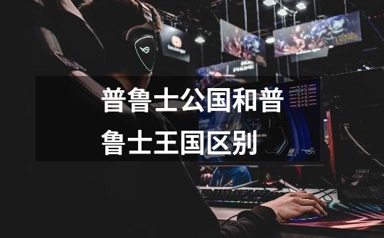 普鲁士公国和普鲁士王国区别-第1张-游戏信息-龙启网