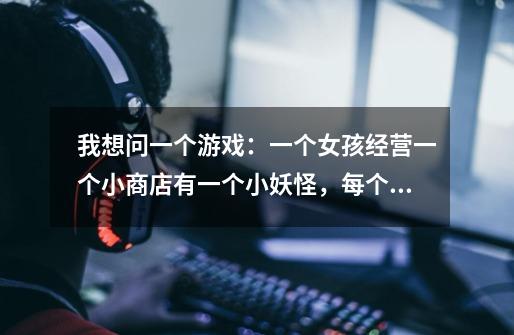 我想问一个游戏：一个女孩经营一个小商店有一个小妖怪，每个星期还要还钱，还可以的副本，刚开始叫翡翠之路-第1张-游戏信息-龙启网