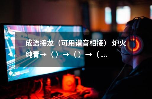 成语接龙(可用谐音相接) 炉火纯青→( )→( )→( )-第1张-游戏信息-龙启网