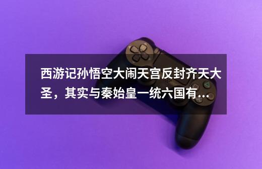 西游记孙悟空大闹天宫反封齐天大圣,其实与秦始皇一统六国有关吗-第1张-游戏信息-龙启网