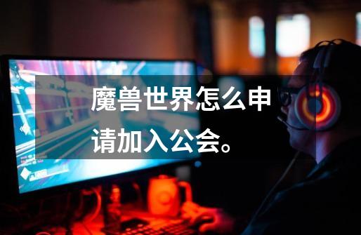 魔兽世界怎么申请加入公会。-第1张-游戏信息-龙启网