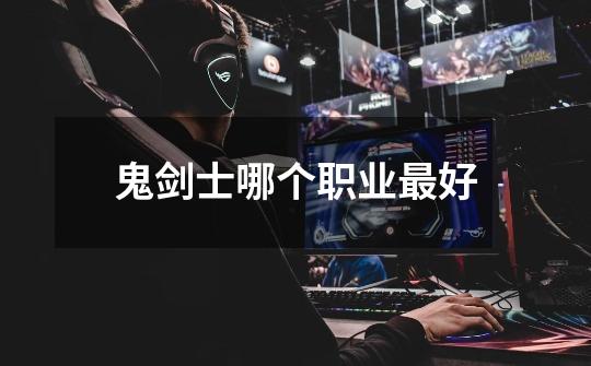 鬼剑士哪个职业最好-第1张-游戏信息-龙启网