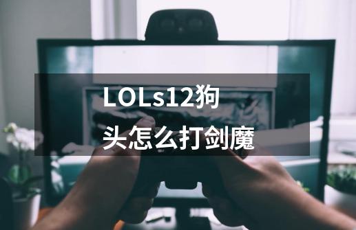 LOLs12狗头怎么打剑魔-第1张-游戏信息-龙启网