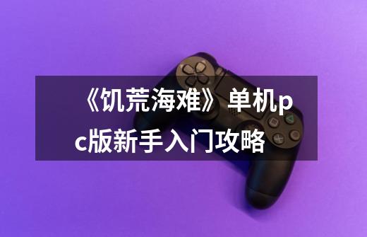 《饥荒海难》单机pc版新手入门攻略-第1张-游戏信息-龙启网