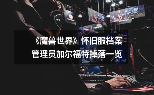 《魔兽世界》怀旧服档案管理员加尔福特掉落一览-第1张-游戏信息-龙启网