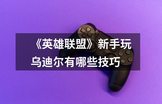 《英雄联盟》新手玩乌迪尔有哪些技巧-第1张-游戏信息-龙启网