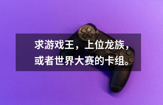 求游戏王,上位龙族,或者世界大赛的卡组。-第1张-游戏信息-龙启网