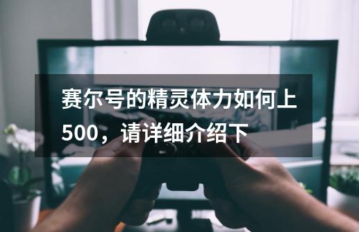 赛尔号的精灵体力如何上500，请详细介绍下-第1张-游戏信息-龙启网